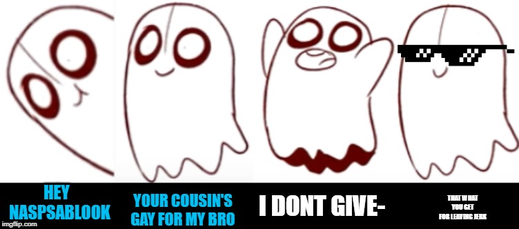HEY   NASPSABLOOK; YOUR COUSIN'S GAY FOR MY BRO; I DONT GIVE-; THAT WHAT YOU GET FOR LEAVING JERK | made w/ Imgflip meme maker