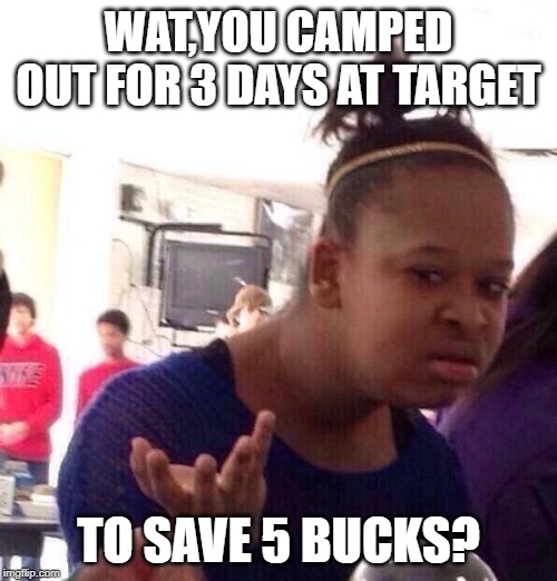 Black Fraday | WAT,YOU CAMPED OUT FOR 3 DAYS AT TARGET; TO SAVE 5 BUCKS? | image tagged in memes,black girl wat,black friday matters | made w/ Imgflip meme maker