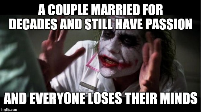 everyone loses their minds | A COUPLE MARRIED FOR DECADES AND STILL HAVE PASSION AND EVERYONE LOSES THEIR MINDS | image tagged in everyone loses their minds | made w/ Imgflip meme maker