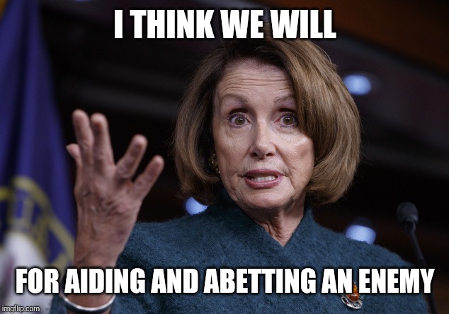 Good old Nancy Pelosi | I THINK WE WILL FOR AIDING AND ABETTING AN ENEMY | image tagged in good old nancy pelosi | made w/ Imgflip meme maker