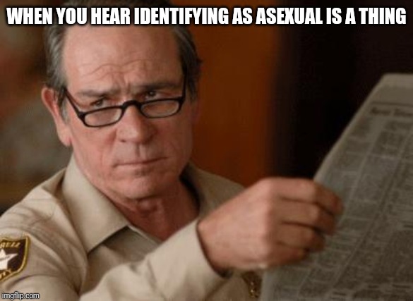 Tommy Lee Jones | WHEN YOU HEAR IDENTIFYING AS ASEXUAL IS A THING | image tagged in tommy lee jones | made w/ Imgflip meme maker