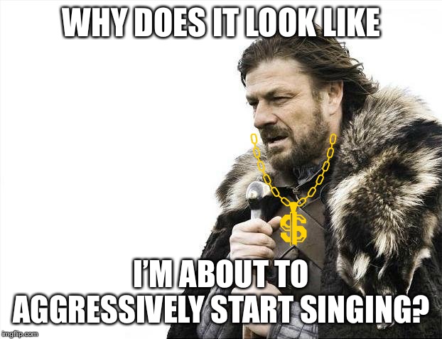 Brace Yourselves X is Coming | WHY DOES IT LOOK LIKE; I’M ABOUT TO AGGRESSIVELY START SINGING? | image tagged in memes,brace yourselves x is coming | made w/ Imgflip meme maker