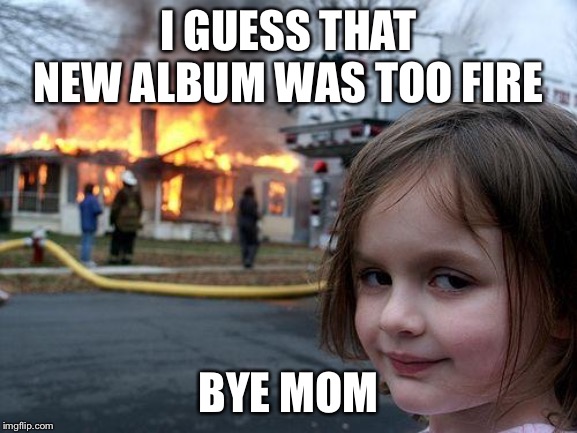 Disaster Girl Meme | I GUESS THAT NEW ALBUM WAS TOO FIRE; BYE MOM | image tagged in memes,disaster girl | made w/ Imgflip meme maker