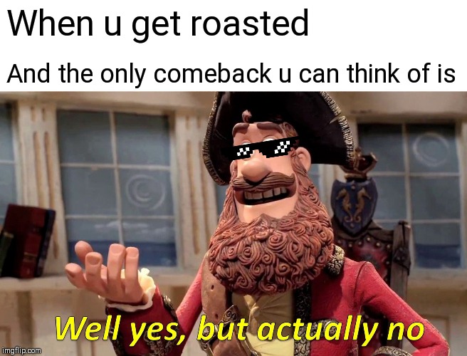 Well Yes, But Actually No | When u get roasted; And the only comeback u can think of is | image tagged in memes,well yes but actually no | made w/ Imgflip meme maker