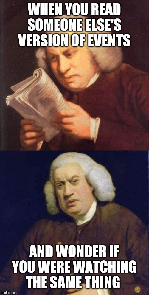 Dafuq did I just read | WHEN YOU READ SOMEONE ELSE'S VERSION OF EVENTS; AND WONDER IF YOU WERE WATCHING THE SAME THING | image tagged in dafuq did i just read | made w/ Imgflip meme maker