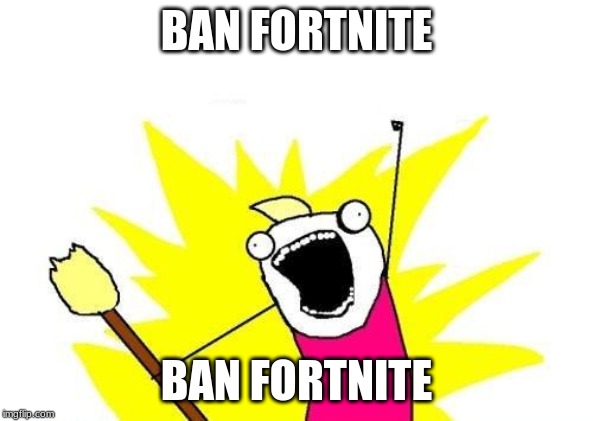 X All The Y Meme | BAN FORTNITE; BAN FORTNITE | image tagged in memes,x all the y | made w/ Imgflip meme maker
