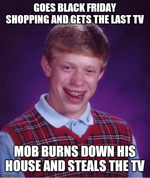 Bad Luck Brian | GOES BLACK FRIDAY SHOPPING AND GETS THE LAST TV; MOB BURNS DOWN HIS HOUSE AND STEALS THE TV | image tagged in memes,bad luck brian | made w/ Imgflip meme maker