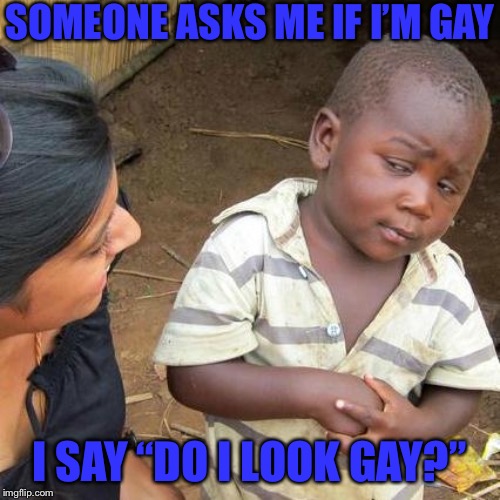 Third World Skeptical Kid Meme | SOMEONE ASKS ME IF I’M GAY; I SAY “DO I LOOK GAY?” | image tagged in memes,third world skeptical kid | made w/ Imgflip meme maker