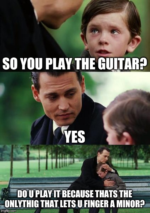 Finding Neverland Meme | SO YOU PLAY THE GUITAR? YES; DO U PLAY IT BECAUSE THATS THE ONLYTHIG THAT LETS U FINGER A MINOR? | image tagged in memes,finding neverland | made w/ Imgflip meme maker