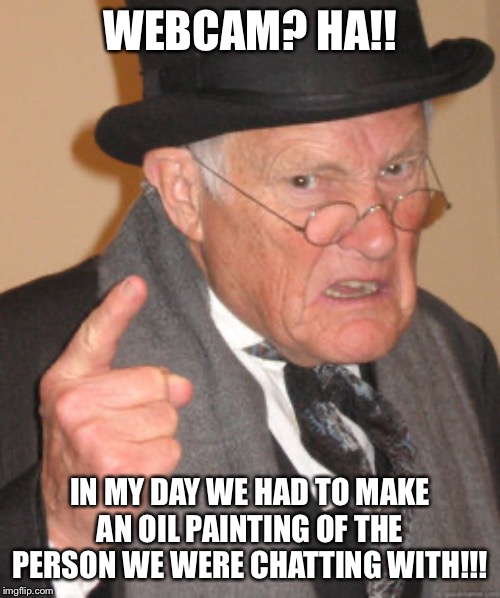 Back In My Day Meme | WEBCAM? HA!! IN MY DAY WE HAD TO MAKE AN OIL PAINTING OF THE PERSON WE WERE CHATTING WITH!!! | image tagged in memes,back in my day | made w/ Imgflip meme maker