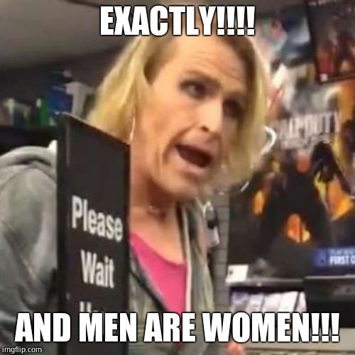 Maam | EXACTLY!!!! AND MEN ARE WOMEN!!! | image tagged in maam | made w/ Imgflip meme maker