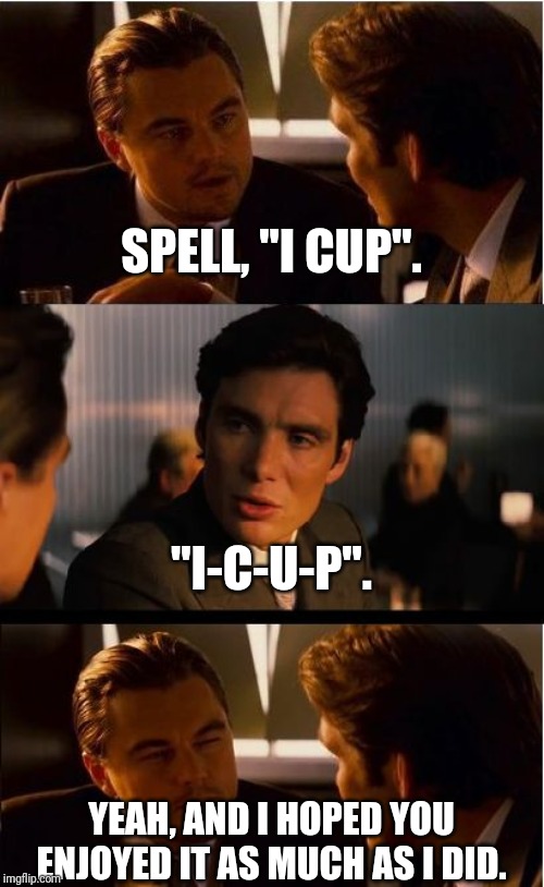 Inception Meme | SPELL, "I CUP". "I-C-U-P". YEAH, AND I HOPED YOU ENJOYED IT AS MUCH AS I DID. | image tagged in memes,inception | made w/ Imgflip meme maker