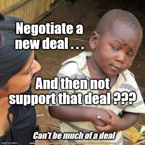 Corbyn - new Brexit deal | Negotiate a new deal . . . And then not support that deal ??? Can't be much of a deal; #JC4PMNOW #jc4pm2019 #gtto #jc4pm #cultofcorbyn #labourisdead #weaintcorbyn #wearecorbyn #CostofCorbyn #NeverCorbyn #Unfit2bPM #Labour @PeoplesMomentum #votelabour2019 #toriesout #generalElection2019 #labourpolicies | image tagged in memes,third world skeptical kid,brexit election 2019,brexit boris corbyn farage swinson trump,jc4pmnow gtto jc4pm2019,corbyn unf | made w/ Imgflip meme maker