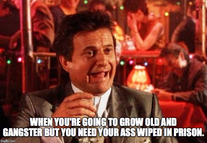 Joe Pesci Goodfellas | WHEN YOU'RE GOING TO GROW OLD AND GANGSTER BUT YOU NEED YOUR ASS WIPED IN PRISON. | image tagged in joe pesci goodfellas | made w/ Imgflip meme maker