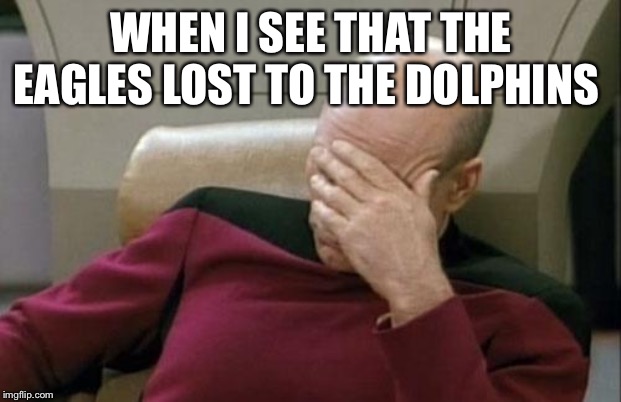 Captain Picard Facepalm Meme | WHEN I SEE THAT THE EAGLES LOST TO THE DOLPHINS | image tagged in memes,captain picard facepalm | made w/ Imgflip meme maker