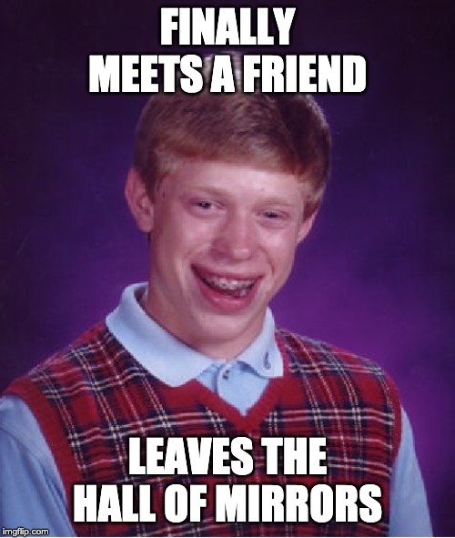 Bad Luck Brian | FINALLY MEETS A FRIEND; LEAVES THE HALL OF MIRRORS | image tagged in memes,bad luck brian | made w/ Imgflip meme maker