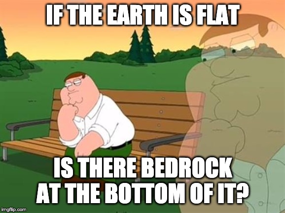 pensive reflecting thoughtful peter griffin | IF THE EARTH IS FLAT; IS THERE BEDROCK AT THE BOTTOM OF IT? | image tagged in pensive reflecting thoughtful peter griffin | made w/ Imgflip meme maker