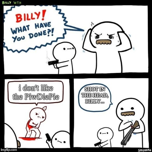 Billy what have you done | i don't like the PiwDiePie; SHOT IN THE HEAD, BILLY... | image tagged in billy what have you done | made w/ Imgflip meme maker