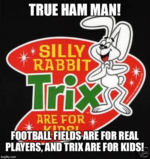 TRUE HAM MAN! FOOTBALL FIELDS ARE FOR REAL PLAYERS, AND TRIX ARE FOR KIDS! | made w/ Imgflip meme maker