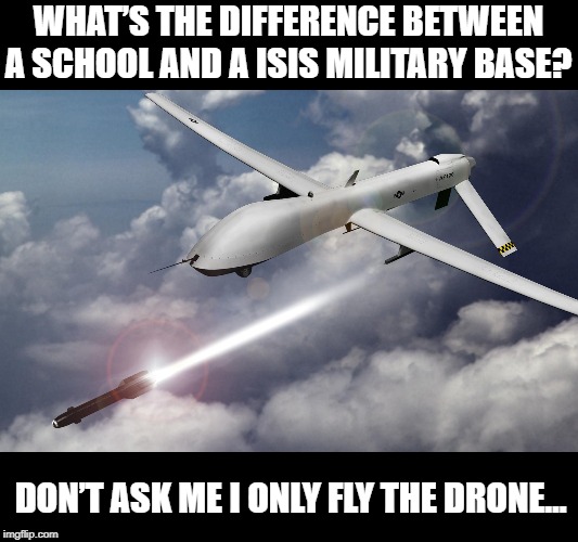 Targets Everywhere | WHAT’S THE DIFFERENCE BETWEEN A SCHOOL AND A ISIS MILITARY BASE? DON’T ASK ME I ONLY FLY THE DRONE… | image tagged in drone strikes | made w/ Imgflip meme maker