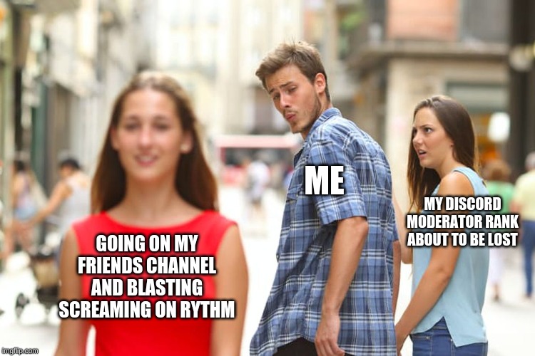 fat rip in the chat for my moderator rank | ME; MY DISCORD MODERATOR RANK ABOUT TO BE LOST; GOING ON MY FRIENDS CHANNEL AND BLASTING SCREAMING ON RYTHM | image tagged in memes,distracted boyfriend | made w/ Imgflip meme maker