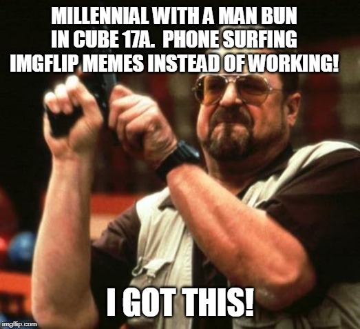 Man bun going down! |  MILLENNIAL WITH A MAN BUN IN CUBE 17A.  PHONE SURFING IMGFLIP MEMES INSTEAD OF WORKING! I GOT THIS! | image tagged in gun,memes,millennials,office | made w/ Imgflip meme maker