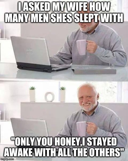 Hide the Pain Harold Meme | I ASKED MY WIFE HOW MANY MEN SHES SLEPT WITH; "ONLY YOU HONEY,I STAYED AWAKE WITH ALL THE OTHERS" | image tagged in memes,hide the pain harold | made w/ Imgflip meme maker