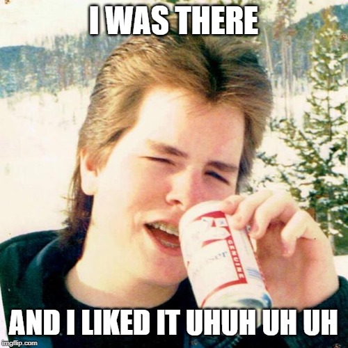 Eighties Teen Meme | I WAS THERE AND I LIKED IT UHUH UH UH | image tagged in memes,eighties teen | made w/ Imgflip meme maker