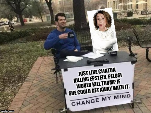 She's insane enough to do it. | JUST LIKE CLINTON KILLING EPSTEIN, PELOSI WOULD KILL TRUMP IF SHE COULD GET AWAY WITH IT. | image tagged in memes,jeffrey epstein,pelosi | made w/ Imgflip meme maker