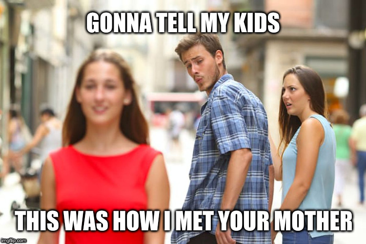 Distracted Boyfriend | GONNA TELL MY KIDS; THIS WAS HOW I MET YOUR MOTHER | image tagged in memes,distracted boyfriend | made w/ Imgflip meme maker