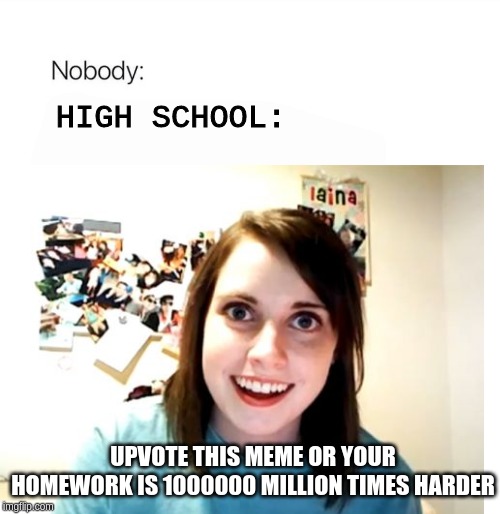 HIGH SCHOOL:; UPVOTE THIS MEME OR YOUR HOMEWORK IS 1000000 MILLION TIMES HARDER | made w/ Imgflip meme maker