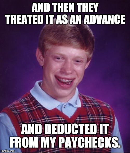 Bad Luck Brian Meme | AND THEN THEY TREATED IT AS AN ADVANCE AND DEDUCTED IT FROM MY PAYCHECKS. | image tagged in memes,bad luck brian | made w/ Imgflip meme maker