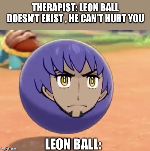 LEON BALL | THERAPIST: LEON BALL DOESN’T EXIST , HE CAN’T HURT YOU; LEON BALL: | image tagged in leon ball | made w/ Imgflip meme maker
