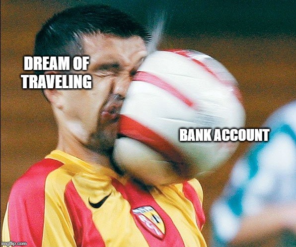 getting hit in the face by a soccer ball | DREAM OF TRAVELING; BANK ACCOUNT | image tagged in getting hit in the face by a soccer ball | made w/ Imgflip meme maker
