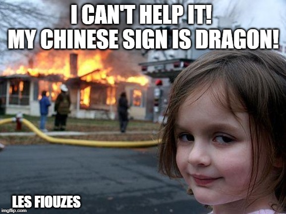 Disaster Girl | I CAN'T HELP IT! 
MY CHINESE SIGN IS DRAGON! LES FIOUZES | image tagged in memes,disaster girl | made w/ Imgflip meme maker