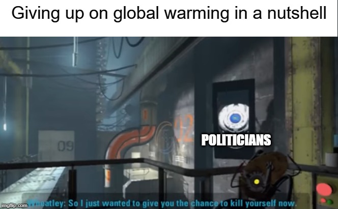 Wheatley meme | Giving up on global warming in a nutshell; POLITICIANS | image tagged in wheatley kys,wheatley,portal,global warming,portal 2 | made w/ Imgflip meme maker