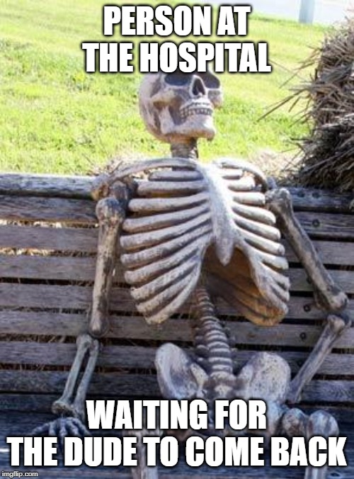 Waiting Skeleton Meme | PERSON AT THE HOSPITAL WAITING FOR THE DUDE TO COME BACK | image tagged in memes,waiting skeleton | made w/ Imgflip meme maker