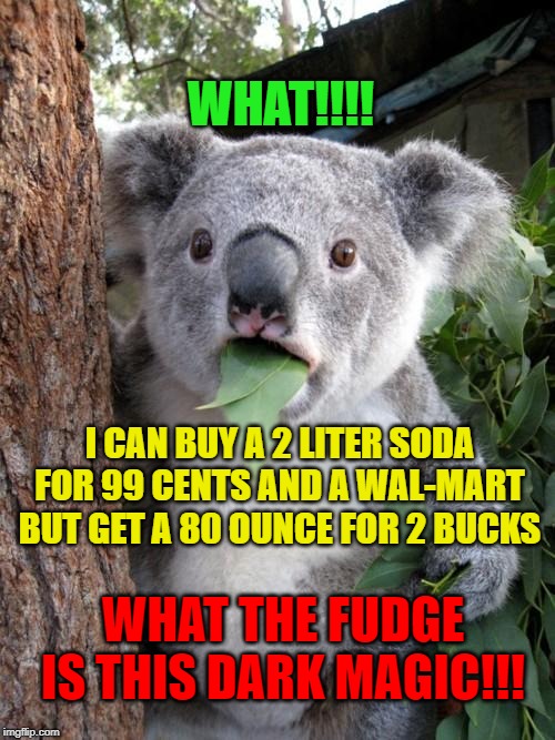 Surprised Koala | WHAT!!!! I CAN BUY A 2 LITER SODA FOR 99 CENTS AND A WAL-MART BUT GET A 80 OUNCE FOR 2 BUCKS; WHAT THE FUDGE IS THIS DARK MAGIC!!! | image tagged in memes,surprised koala | made w/ Imgflip meme maker