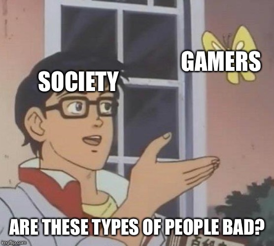 Is This A Pigeon Meme | GAMERS; SOCIETY; ARE THESE TYPES OF PEOPLE BAD? | image tagged in memes,is this a pigeon | made w/ Imgflip meme maker
