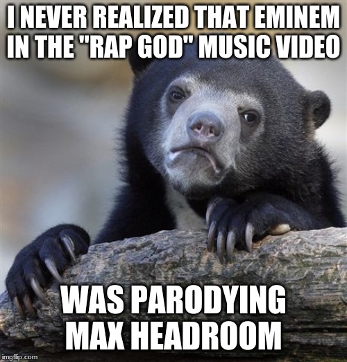 How could I not have put two and two together? | I NEVER REALIZED THAT EMINEM IN THE "RAP GOD" MUSIC VIDEO; WAS PARODYING MAX HEADROOM | image tagged in memes,confession bear,eminem,rap god,music videos,fml | made w/ Imgflip meme maker