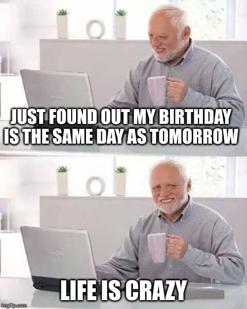 Hide the Pain Harold Meme | JUST FOUND OUT MY BIRTHDAY IS THE SAME DAY AS TOMORROW; LIFE IS CRAZY | image tagged in memes,hide the pain harold | made w/ Imgflip meme maker