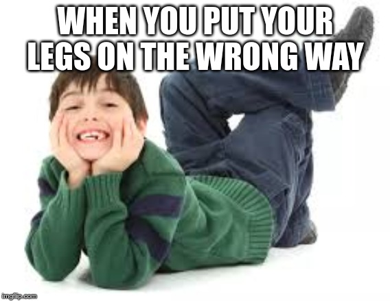 WHEN YOU PUT YOUR LEGS ON THE WRONG WAY | made w/ Imgflip meme maker