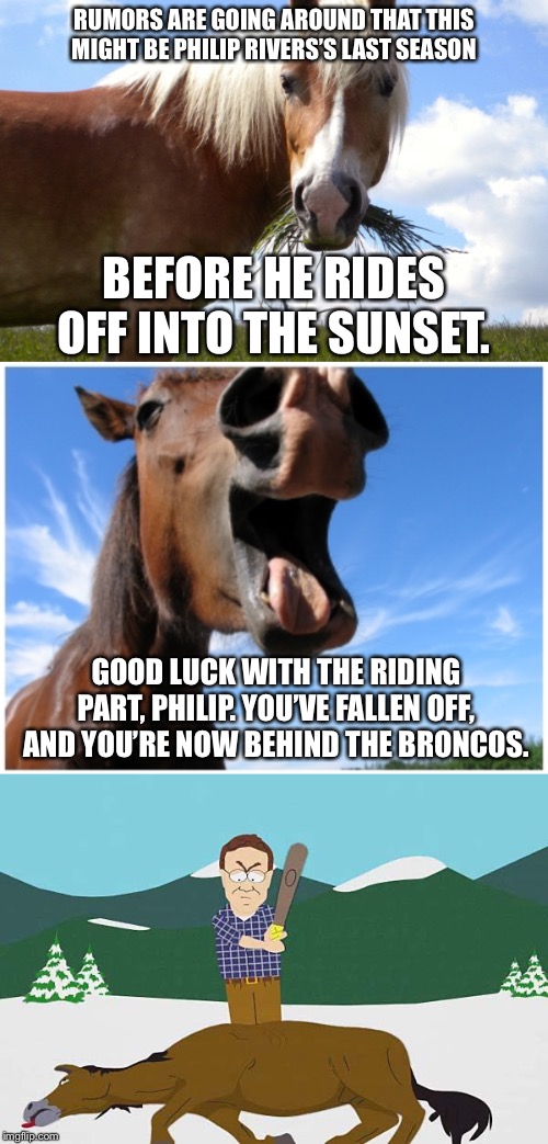 Maybe I’m beating a dead horse with these Philip Rivers Chargers jokes | RUMORS ARE GOING AROUND THAT THIS MIGHT BE PHILIP RIVERS’S LAST SEASON; BEFORE HE RIDES OFF INTO THE SUNSET. GOOD LUCK WITH THE RIDING PART, PHILIP. YOU’VE FALLEN OFF, AND YOU’RE NOW BEHIND THE BRONCOS. | image tagged in beating a dead horse,laughing horse,horse eating,memes,los angeles chargers,suck | made w/ Imgflip meme maker