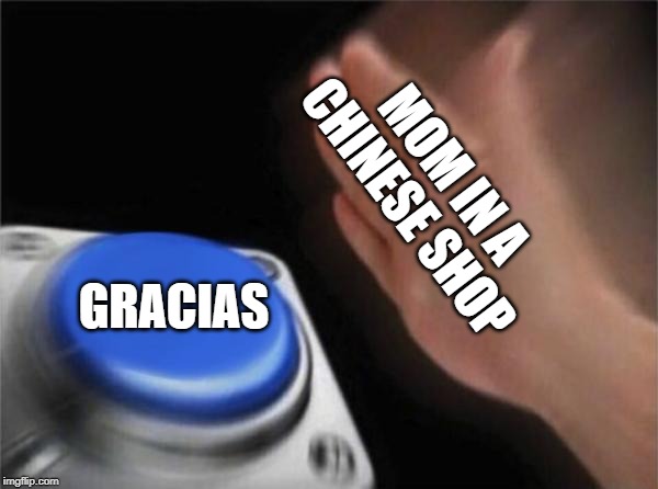 Blank Nut Button | MOM IN A CHINESE SHOP; GRACIAS | image tagged in memes,blank nut button | made w/ Imgflip meme maker