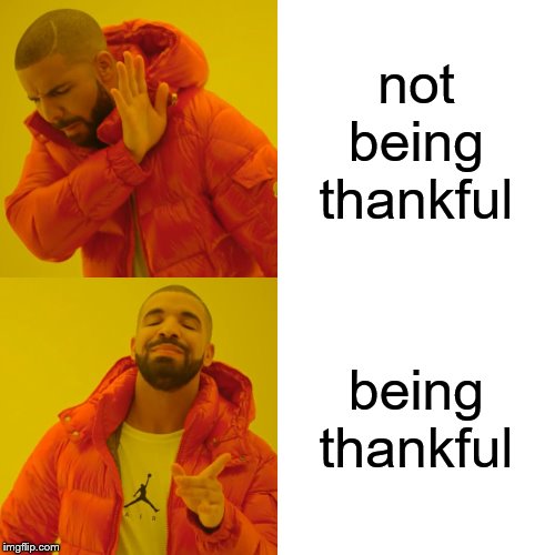 Drake Hotline Bling Meme | not being thankful; being thankful | image tagged in memes,drake hotline bling | made w/ Imgflip meme maker