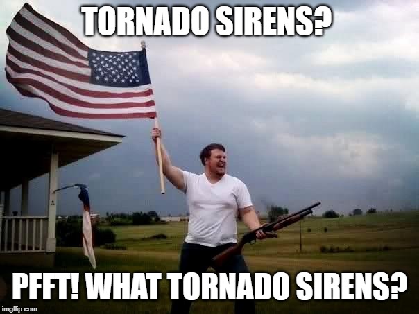 shotgun tornado man | TORNADO SIRENS? PFFT! WHAT TORNADO SIRENS? | image tagged in shotgun tornado man | made w/ Imgflip meme maker