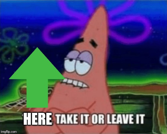 Three, Take it or leave it | HERE | image tagged in three take it or leave it | made w/ Imgflip meme maker
