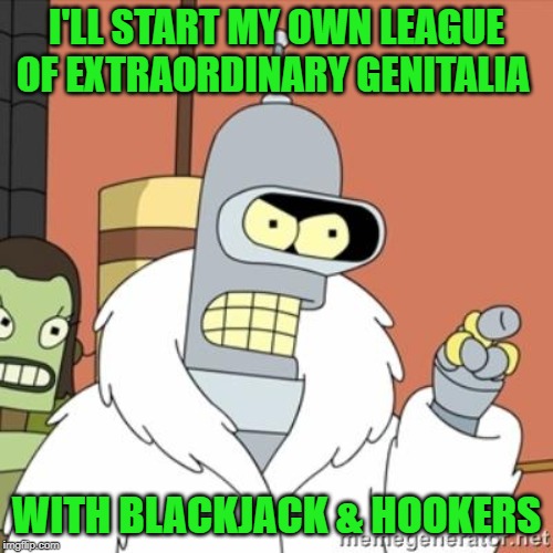 Bender | I'LL START MY OWN LEAGUE OF EXTRAORDINARY GENITALIA; WITH BLACKJACK & HOOKERS | image tagged in bender,league,funny meme | made w/ Imgflip meme maker