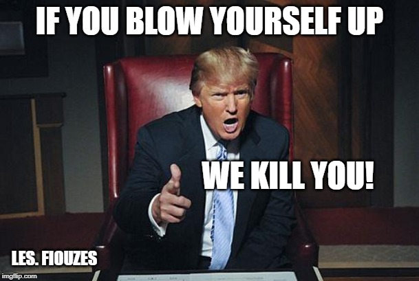 Donald Trump You're Fired | IF YOU BLOW YOURSELF UP; WE KILL YOU! LES. FIOUZES | image tagged in donald trump you're fired | made w/ Imgflip meme maker