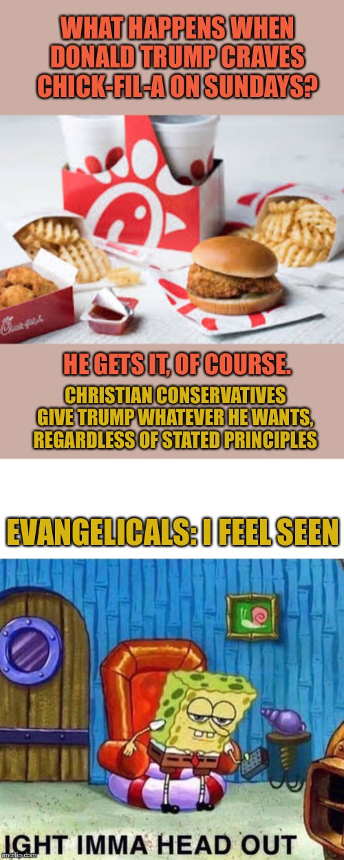 We’re always open on Sundays for you, Donny <3 | WHAT HAPPENS WHEN DONALD TRUMP CRAVES CHICK-FIL-A ON SUNDAYS? HE GETS IT, OF COURSE. CHRISTIAN CONSERVATIVES GIVE TRUMP WHATEVER HE WANTS, REGARDLESS OF STATED PRINCIPLES; EVANGELICALS: I FEEL SEEN | image tagged in memes,spongebob ight imma head out,donald trump,evangelicals,conservatives,chick fil a | made w/ Imgflip meme maker